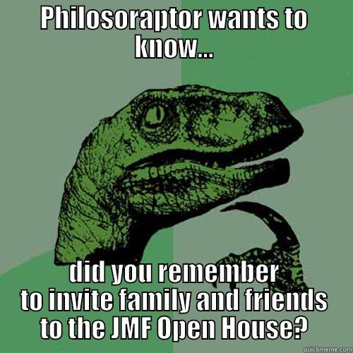 PHILOSORAPTOR WANTS TO KNOW... DID YOU REMEMBER TO INVITE FAMILY AND FRIENDS TO THE JMF OPEN HOUSE? Philosoraptor