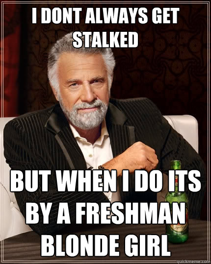 I Dont always get stalked but when i do its by a freshman blonde girl  The Most Interesting Man In The World