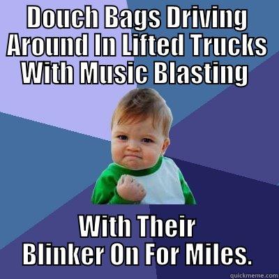 DOUCH BAGS DRIVING AROUND IN LIFTED TRUCKS WITH MUSIC BLASTING  WITH THEIR BLINKER ON FOR MILES. Success Kid