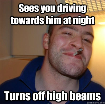 Sees you driving towards him at night Turns off high beams  GGG plays SC