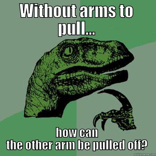 WITHOUT ARMS TO PULL... HOW CAN THE OTHER ARM BE PULLED OFF? Philosoraptor