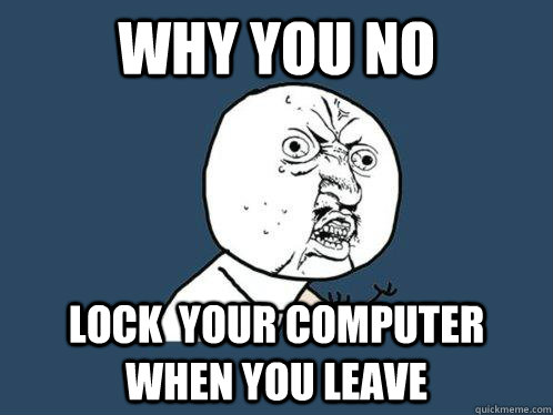 Why You No Lock  Your computer when you leave - Why You No Lock  Your computer when you leave  Y U No