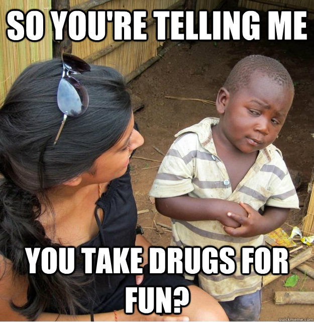 so you're telling me you take drugs for fun?  Skeptical Third World Kid