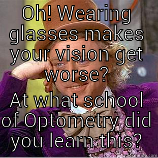 OH! WEARING GLASSES MAKES YOUR VISION GET WORSE? AT WHAT SCHOOL OF OPTOMETRY DID YOU LEARN THIS? Condescending Wonka