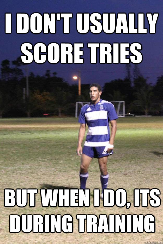 I don't usually score tries  But when i do, its during training  
