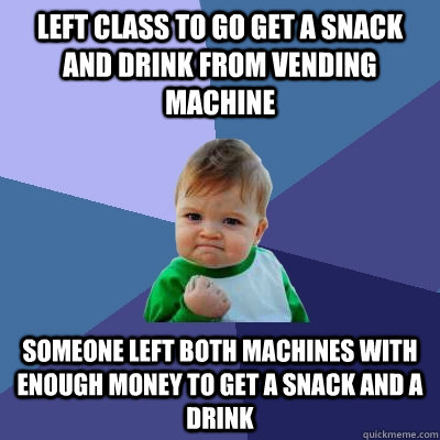 Left class to go get a snack and drink from vending machine someone left both machines with enough money to get a snack and a drink  Success Kid