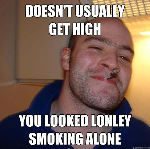 doesn't usually 
get high you looked lonley
smoking alone - doesn't usually 
get high you looked lonley
smoking alone  Misc