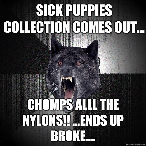 Sick puppies collection comes out... chomps alll the nylons!! ...ends up broke....  Insanity Wolf
