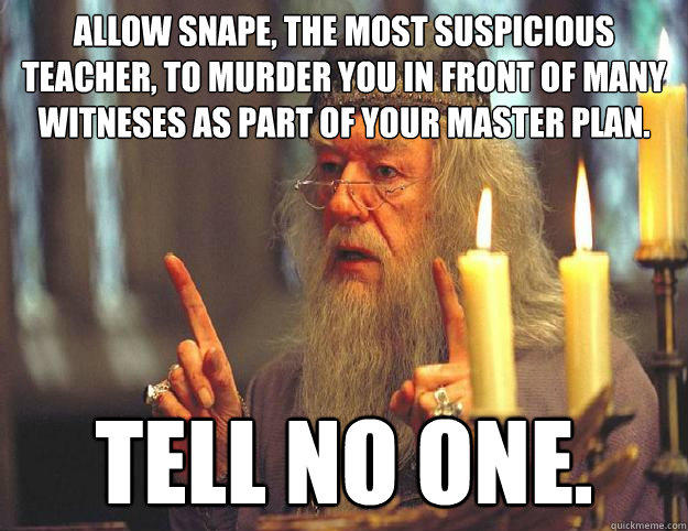 Allow Snape, the most suspicious teacher, to murder you in front of many witneses as part of your master plan. Tell no one. - Allow Snape, the most suspicious teacher, to murder you in front of many witneses as part of your master plan. Tell no one.  Dumbledore