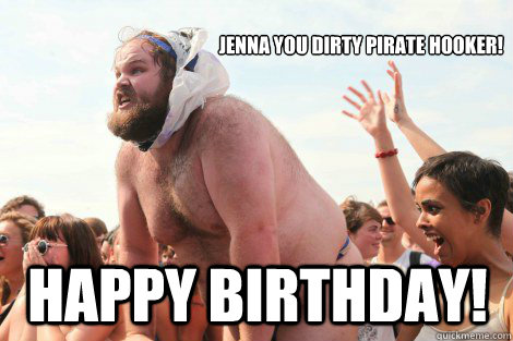                  JenNa you dirty pirate hooker! Happy Birthday!  Happy birthday