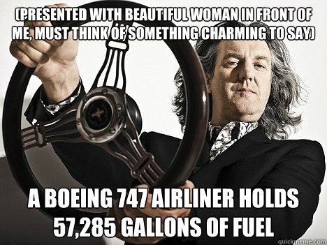 (presented with beautiful woman in front of me, must think of something charming to say) A Boeing 747 airliner holds 57,285 gallons of fuel  