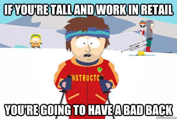 If you're tall and work in retail You're going to have a bad back  Super Cool Ski Instructor