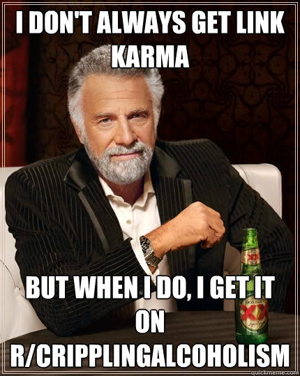 I don't always get link karma But when I do, I get it on r/cripplingalcoholism  The Most Interesting Man In The World
