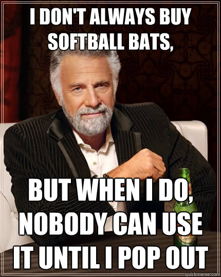 I don't always buy softball bats, But when I do, nobody can use it until I pop out  The Most Interesting Man In The World