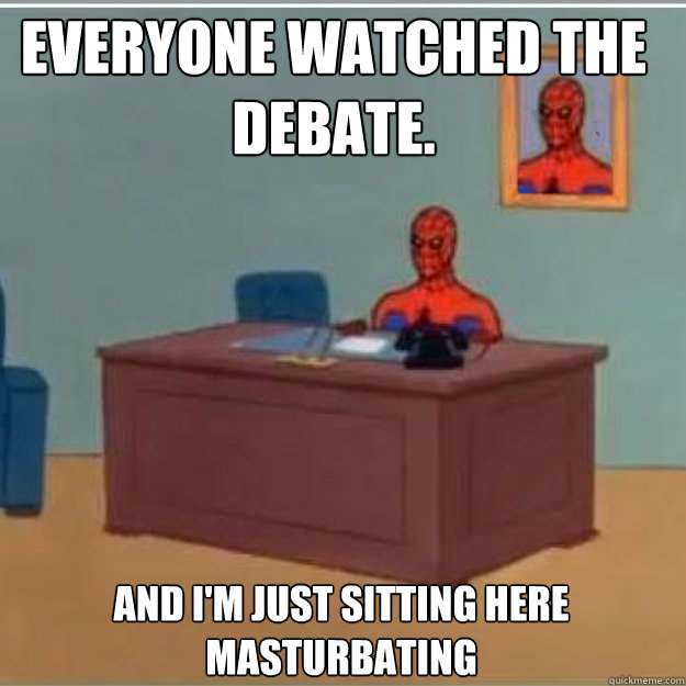 Everyone watched the debate. And i'm just sitting here masturbating  