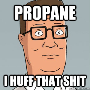 propane i huff that shit  Hank Hill