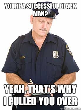 Youre a Successful black man? Yeah, that's why I pulled you over  
