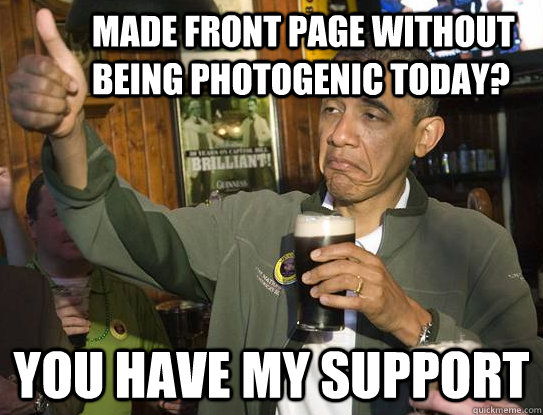 made front page without being photogenic today? you have my support  Upvoting Obama