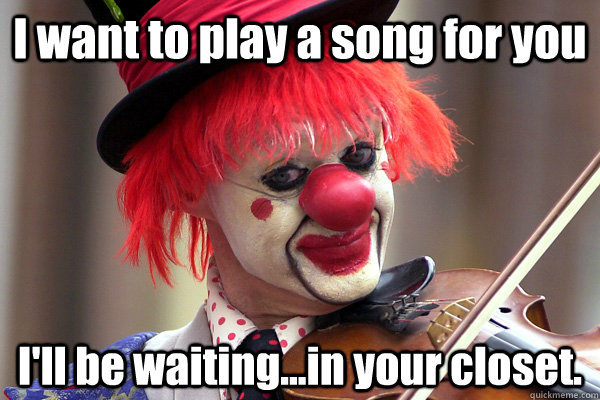 I want to play a song for you I'll be waiting...in your closet.  Clown