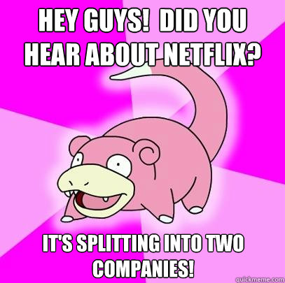 Hey Guys!  Did you hear about netflix? It's splitting into two companies!  Slowpoke