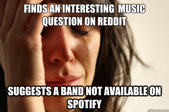 Finds an interesting  music question on reddit Suggests a band not available on spotify - Finds an interesting  music question on reddit Suggests a band not available on spotify  First World Problems