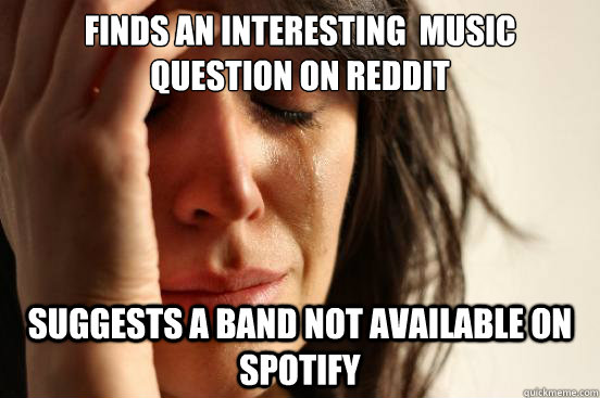 Finds an interesting  music question on reddit Suggests a band not available on spotify  First World Problems