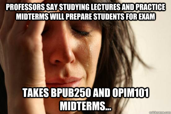 Professors say studying lectures and practice midterms will prepare students for exam Takes BPUB250 and OPIM101 midterms...  First World Problems