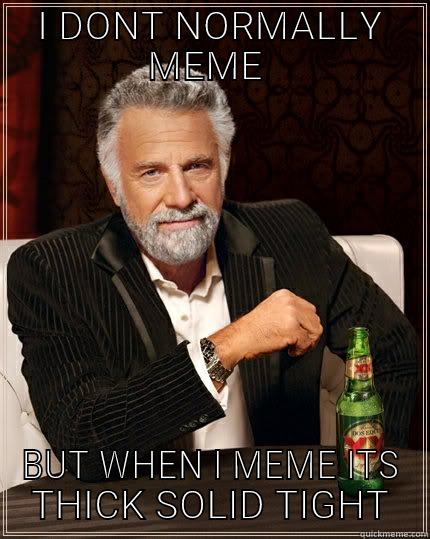 epic meme - I DONT NORMALLY MEME  BUT WHEN I MEME ITS THICK SOLID TIGHT The Most Interesting Man In The World