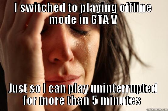 I SWITCHED TO PLAYING OFFLINE MODE IN GTA V JUST SO I CAN PLAY UNINTERRUPTED FOR MORE THAN 5 MINUTES  First World Problems