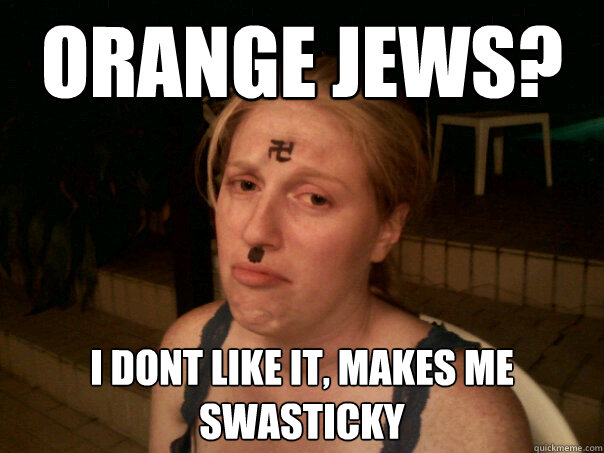 Orange jews? I dont like it, makes me swasticky  Sad Hitler Girl
