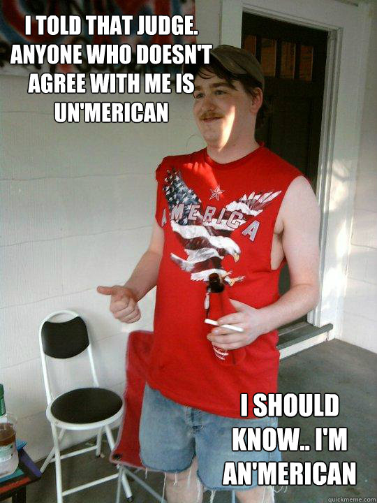 I told that judge.  Anyone who doesn't agree with me is Un'Merican I should know.. I'm an'Merican  Redneck Randal