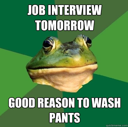 Job interview tomorrow Good reason to wash pants  Foul Bachelor Frog