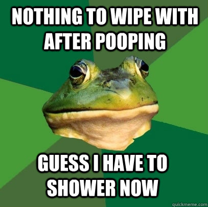 nothing to wipe with after pooping guess i have to shower now  Foul Bachelor Frog