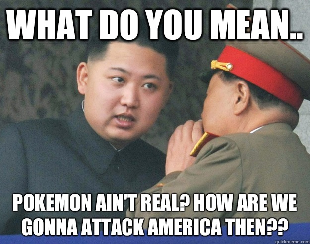 WHAT DO YOU MEAN.. POKEMON AIN'T REAL? HOW ARE WE GONNA ATTACK AMERICA THEN??  Hungry Kim Jong Un