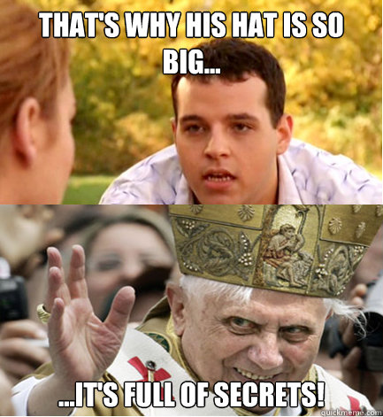 That's why his hat is so big... ...it's full of secrets!  Evil Pope
