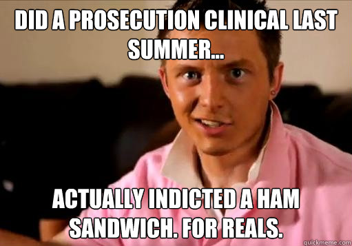 Did a prosecution clinical last summer... Actually indicted a ham sandwich. For reals. - Did a prosecution clinical last summer... Actually indicted a ham sandwich. For reals.  Rising 3L