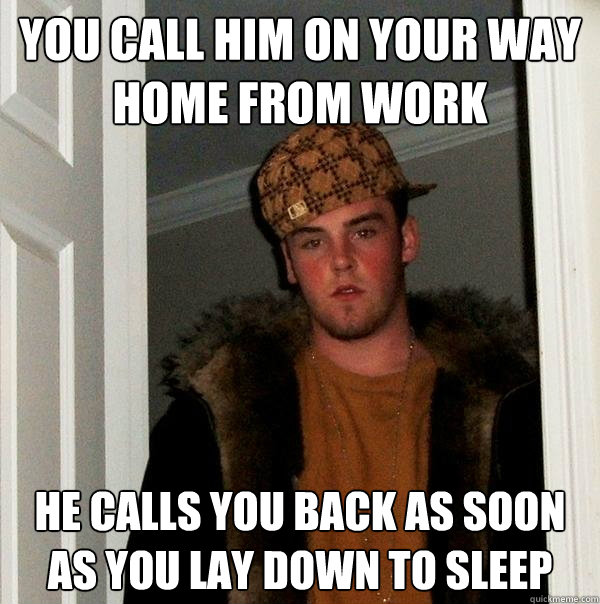 you call him on your way home from work he calls you back as soon as you lay down to sleep  Scumbag Steve