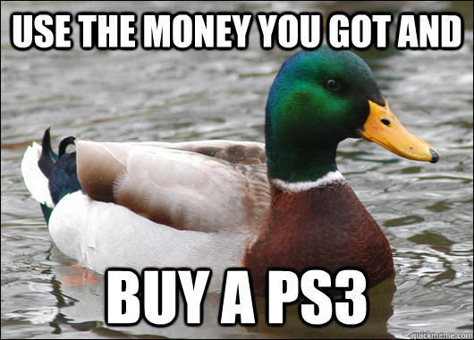 use the money you got and buy a ps3  Actual Advice Mallard