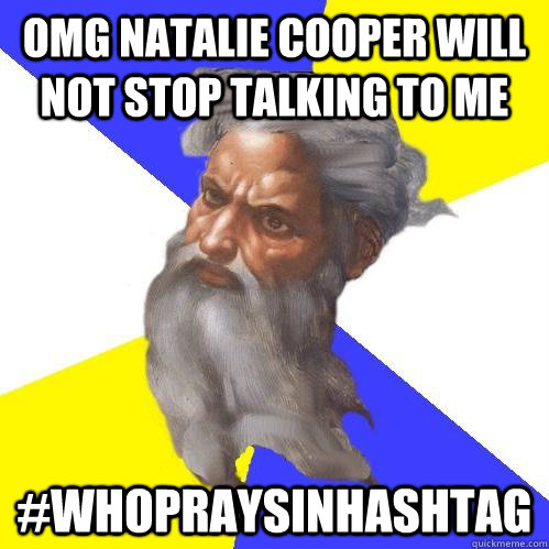 omg natalie cooper will not stop talking to me #whopraysinhashtag  Advice God
