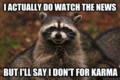 I actually do watch the news but i'll say i don't for karma  Insidious Racoon 2