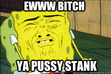 ewww bitch ya pussy stank  