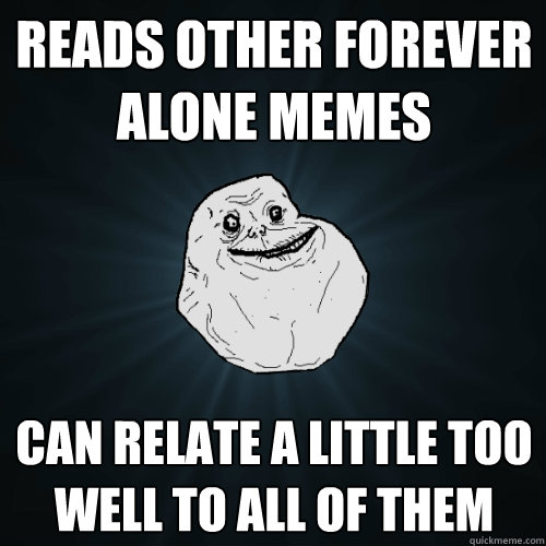 Reads other Forever Alone memes can relate a little too well to all of them  Forever Alone