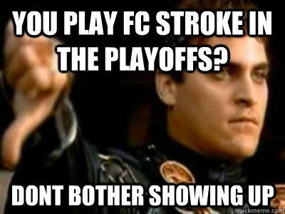 You play FC stroke in the playoffs? Dont bother showing up  Downvoting Roman