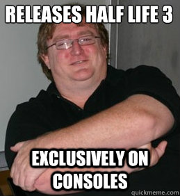 RELEASES HALF LIFE 3 EXCLUSIVELY ON CONSOLES - RELEASES HALF LIFE 3 EXCLUSIVELY ON CONSOLES  Scumbag Gabe Newell