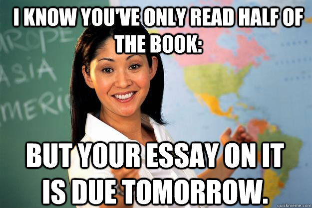 I know you've only read half of the book: But your essay on it is due tomorrow.  Unhelpful High School Teacher