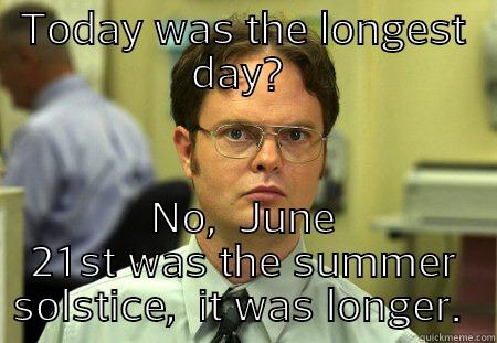 TODAY WAS THE LONGEST DAY?  NO,  JUNE 21ST WAS THE SUMMER SOLSTICE,  IT WAS LONGER.  Dwight