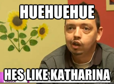 HUEHUEHUE Hes like Katharina - HUEHUEHUE Hes like Katharina  Katharina Traue