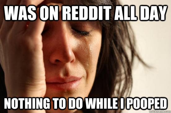 Was on Reddit all day Nothing to do while I pooped  First World Problems
