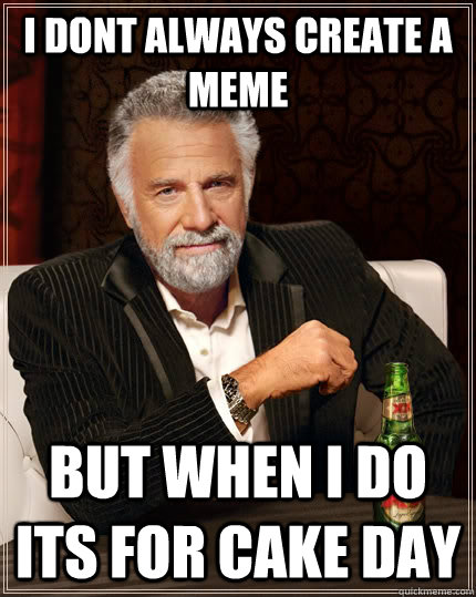 I dont always create a meme but when i do its for cake day  The Most Interesting Man In The World