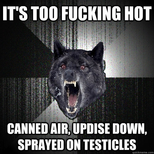 It's too fucking hot Canned air, updise down, sprayed on testicles  Insanity Wolf